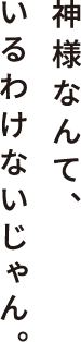 神様なんて、いるわけないじゃん